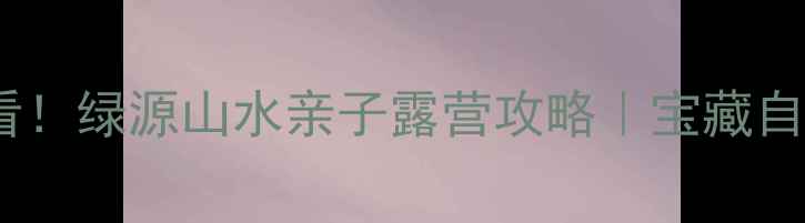 图片 郑州周边游必看！绿源山水亲子露营攻略｜宝藏自然公园全测评1