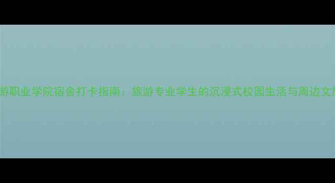 图片 郑州旅游职业学院宿舍打卡指南：旅游专业学生的沉浸式校园生活与周边文旅秘境2