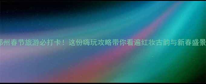图片 郑州春节旅游必打卡！这份嗨玩攻略带你看遍红妆古韵与新春盛景2