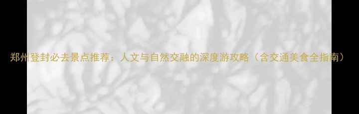 图片 郑州登封必去景点推荐：人文与自然交融的深度游攻略（含交通美食全指南）