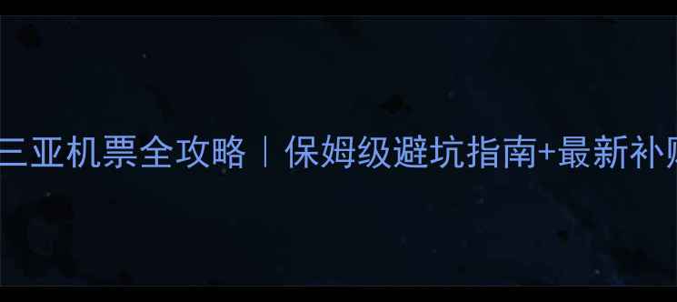 图片 郑州飞三亚机票全攻略｜保姆级避坑指南+最新补贴政策2