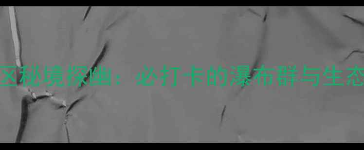 图片 郧西县天河旅游区秘境探幽：必打卡的瀑布群与生态避暑胜地全攻略