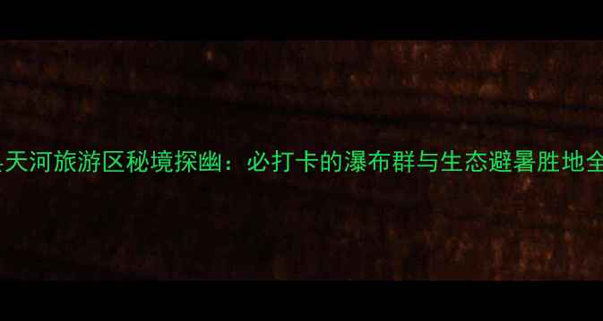 图片 郧西县天河旅游区秘境探幽：必打卡的瀑布群与生态避暑胜地全攻略2