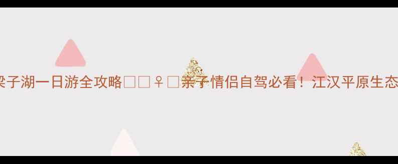 图片 鄂州梁子湖一日游全攻略🌊🚣♀️亲子情侣自驾必看！江汉平原生态秘境1