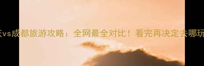 图片 重庆vs成都旅游攻略：全网最全对比！看完再决定去哪玩🔥2