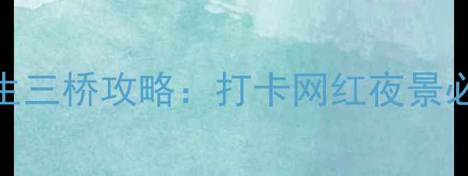 图片 重庆三生三桥攻略：打卡网红夜景必看指南