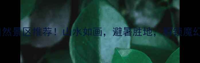 图片 重庆十大必去自然景区推荐！山水如画，避暑胜地，解锁魔幻山城生态秘境1