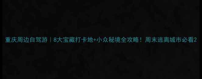 图片 重庆周边自驾游｜8大宝藏打卡地+小众秘境全攻略！周末逃离城市必看2