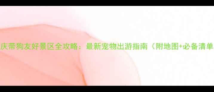 图片 重庆带狗友好景区全攻略：最新宠物出游指南（附地图+必备清单）