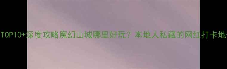 图片 重庆必去景点TOP10+深度攻略魔幻山城哪里好玩？本地人私藏的网红打卡地+美食地图全2