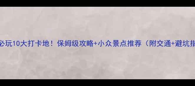 图片 重庆必玩10大打卡地！保姆级攻略+小众景点推荐（附交通+避坑指南）