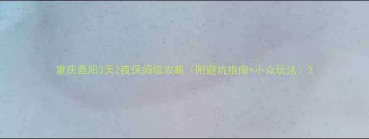 图片 重庆酉阳3天2夜保姆级攻略（附避坑指南+小众玩法）2