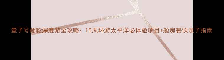 图片 量子号邮轮深度游全攻略：15天环游太平洋必体验项目+舱房餐饮亲子指南