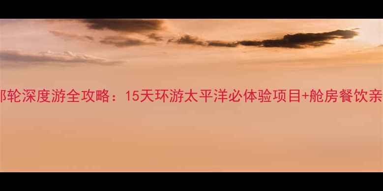 图片 量子号邮轮深度游全攻略：15天环游太平洋必体验项目+舱房餐饮亲子指南1