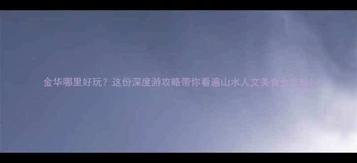 图片 金华哪里好玩？这份深度游攻略带你看遍山水人文美食全攻略1