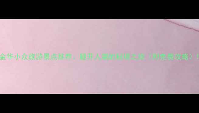 图片 金华小众旅游景点推荐：避开人潮的秘境之旅（附免费攻略）1