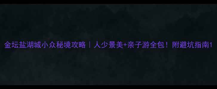 图片 金坛盐湖城小众秘境攻略｜人少景美+亲子游全包！附避坑指南1