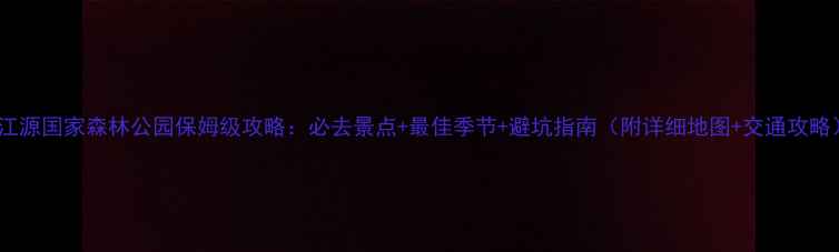 图片 钱江源国家森林公园保姆级攻略：必去景点+最佳季节+避坑指南（附详细地图+交通攻略）1