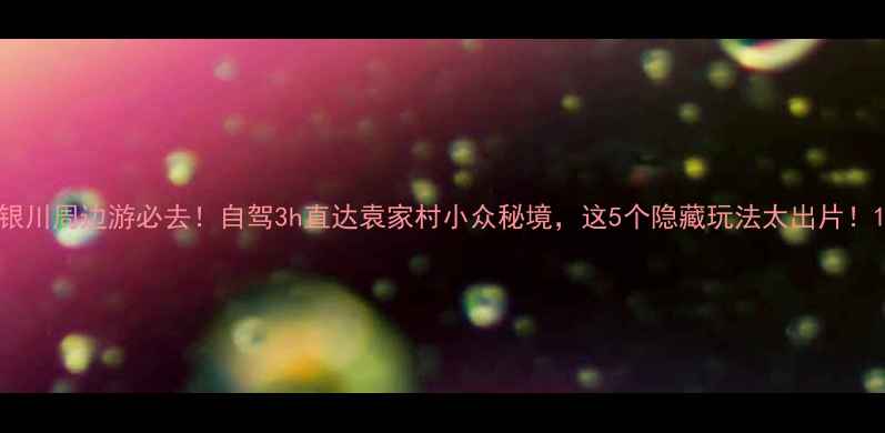 图片 银川周边游必去！自驾3h直达袁家村小众秘境，这5个隐藏玩法太出片！1