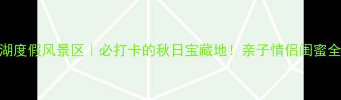 图片 银杏湖度假风景区｜必打卡的秋日宝藏地！亲子情侣闺蜜全攻略