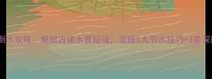 图片 锈色旅馆倒水攻略：解锁古建水景秘境，掌握5大节水技巧+3条深度游线路1