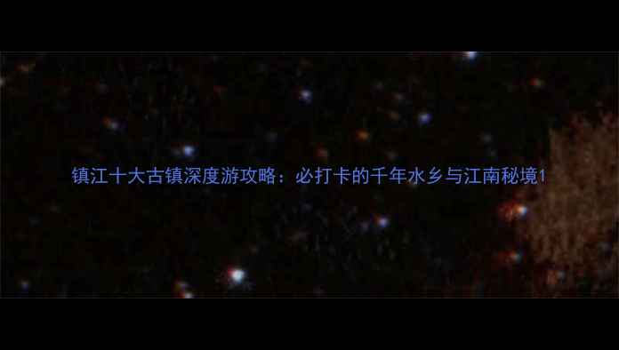 图片 镇江十大古镇深度游攻略：必打卡的千年水乡与江南秘境1