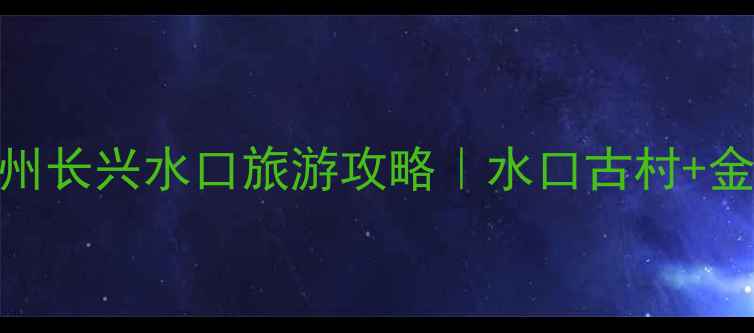 图片 长三角小众秘境被我挖到啦！湖州长兴水口旅游攻略｜水口古村+金钉子地质公园+玻璃栈道全攻略2