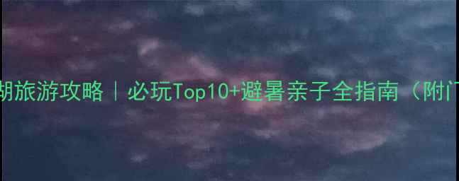 图片 长兴仙山湖旅游攻略｜必玩Top10+避暑亲子全指南（附门票交通）