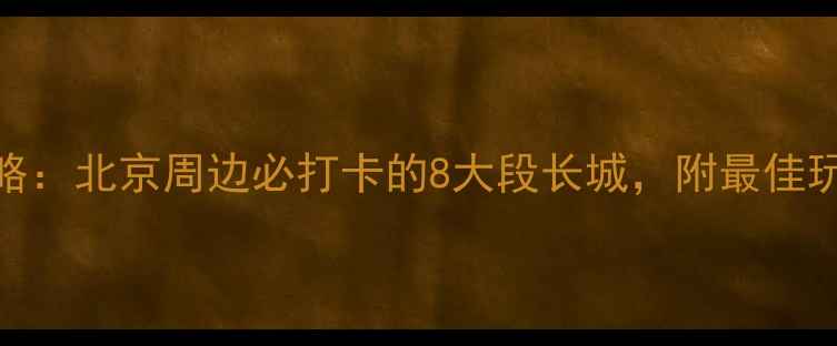 图片 长城旅游全攻略：北京周边必打卡的8大段长城，附最佳玩法与避坑指南