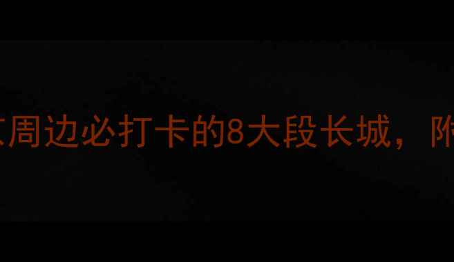 图片 长城旅游全攻略：北京周边必打卡的8大段长城，附最佳玩法与避坑指南1