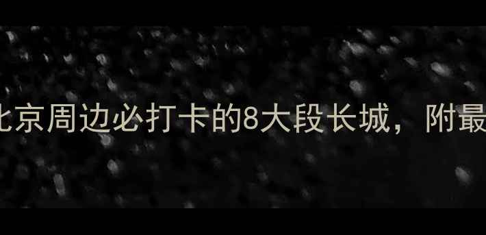 图片 长城旅游全攻略：北京周边必打卡的8大段长城，附最佳玩法与避坑指南2