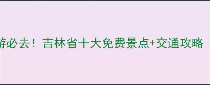 图片 长春周边游必去！吉林省十大免费景点+交通攻略（附地图）