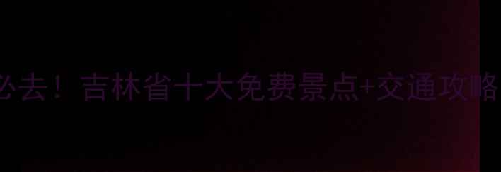 图片 长春周边游必去！吉林省十大免费景点+交通攻略（附地图）2
