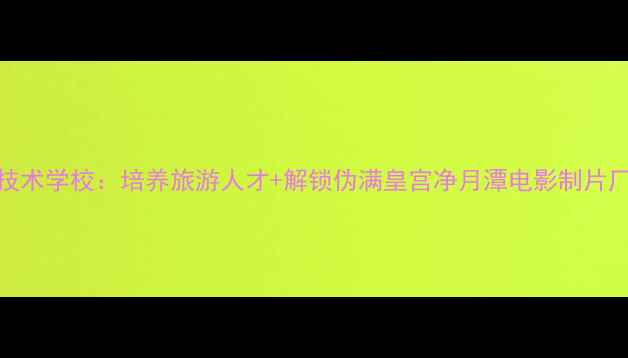 图片 长春商贸旅游技术学校：培养旅游人才+解锁伪满皇宫净月潭电影制片厂深度游全攻略