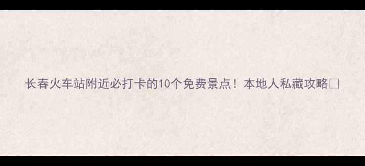图片 长春火车站附近必打卡的10个免费景点！本地人私藏攻略🚄
