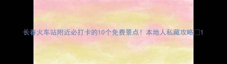 图片 长春火车站附近必打卡的10个免费景点！本地人私藏攻略🚄1