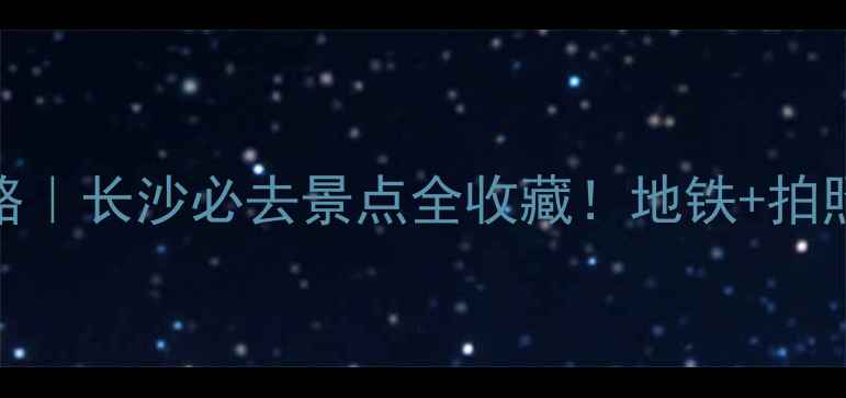 图片 长沙一日游攻略｜长沙必去景点全收藏！地铁+拍照打卡全攻略🔥