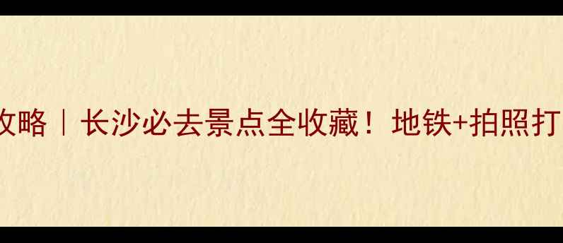 图片 长沙一日游攻略｜长沙必去景点全收藏！地铁+拍照打卡全攻略🔥2