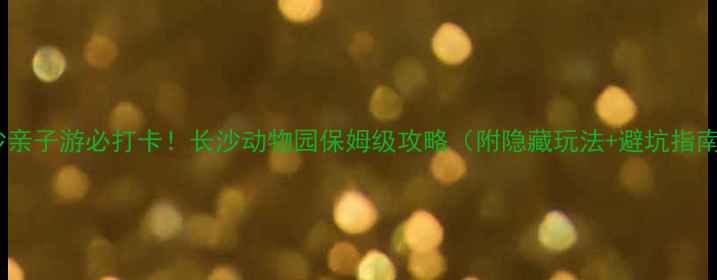 图片 长沙亲子游必打卡！长沙动物园保姆级攻略（附隐藏玩法+避坑指南）1