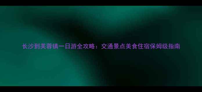 图片 长沙到芙蓉镇一日游全攻略：交通景点美食住宿保姆级指南