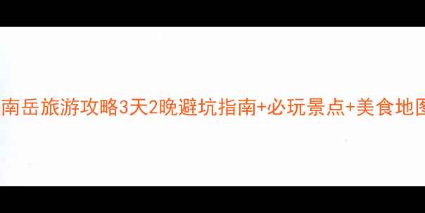 图片 长沙南岳旅游攻略3天2晚避坑指南+必玩景点+美食地图🌄1