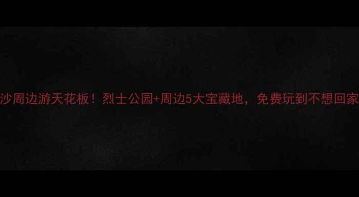 图片 长沙周边游天花板！烈士公园+周边5大宝藏地，免费玩到不想回家！