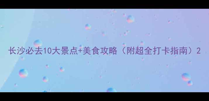 图片 长沙必去10大景点+美食攻略（附超全打卡指南）2