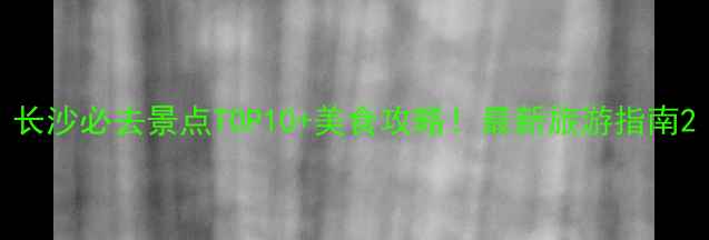 图片 长沙必去景点TOP10+美食攻略！最新旅游指南2