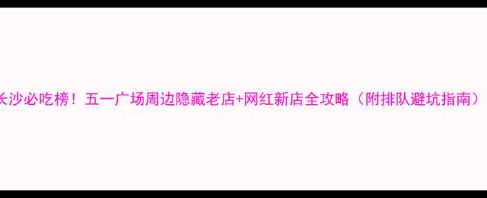 图片 长沙必吃榜！五一广场周边隐藏老店+网红新店全攻略（附排队避坑指南）2