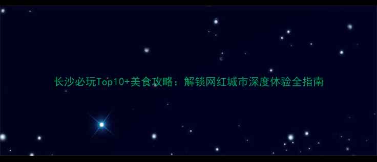 图片 长沙必玩Top10+美食攻略：解锁网红城市深度体验全指南