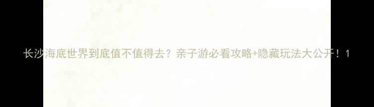 图片 长沙海底世界到底值不值得去？亲子游必看攻略+隐藏玩法大公开！1