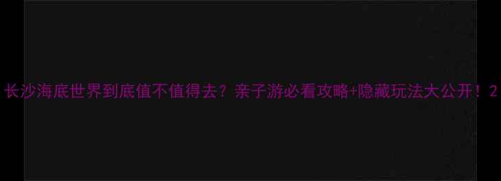 图片 长沙海底世界到底值不值得去？亲子游必看攻略+隐藏玩法大公开！2