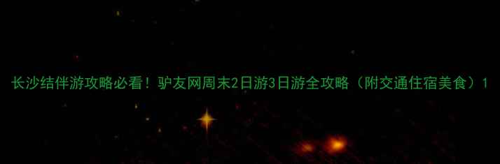 图片 长沙结伴游攻略必看！驴友网周末2日游3日游全攻略（附交通住宿美食）1