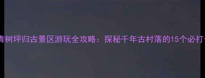 图片 长沙青树坪归古景区游玩全攻略：探秘千年古村落的15个必打卡点1